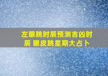 左眼跳时辰预测吉凶时辰 眼皮跳星期大占卜